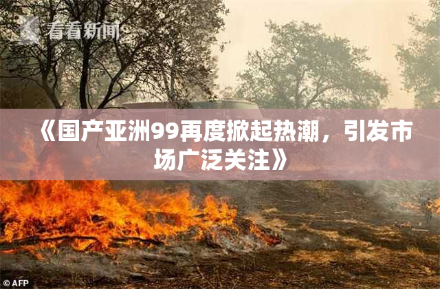 《国产亚洲99再度掀起热潮，引发市场广泛关注》