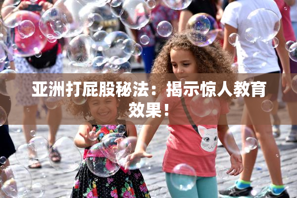 亚洲打屁股秘法：揭示惊人教育效果！