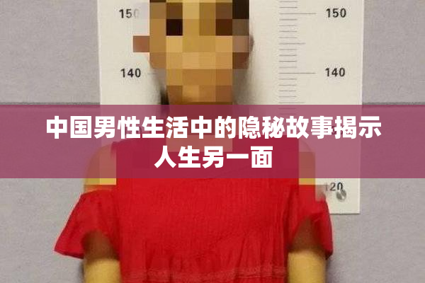 中国男性生活中的隐秘故事揭示人生另一面