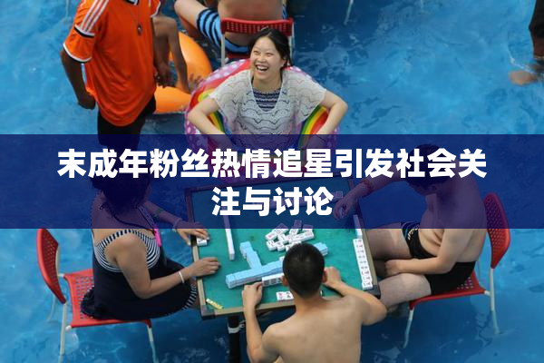 末成年粉丝热情追星引发社会关注与讨论