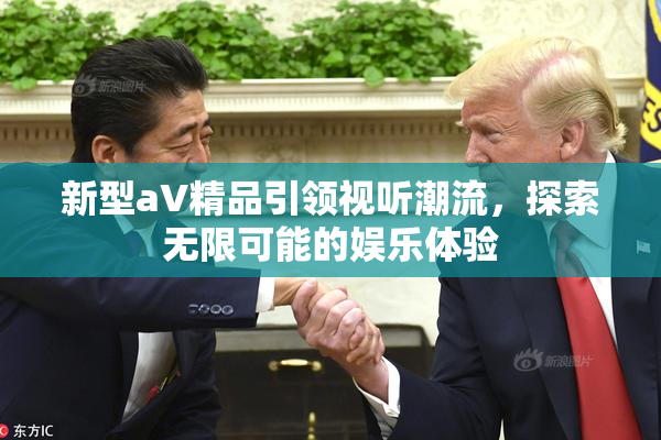 新型aV精品引领视听潮流，探索无限可能的娱乐体验