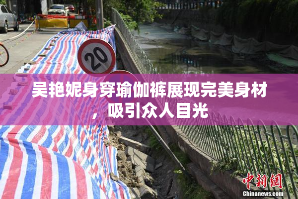 吴艳妮身穿瑜伽裤展现完美身材，吸引众人目光