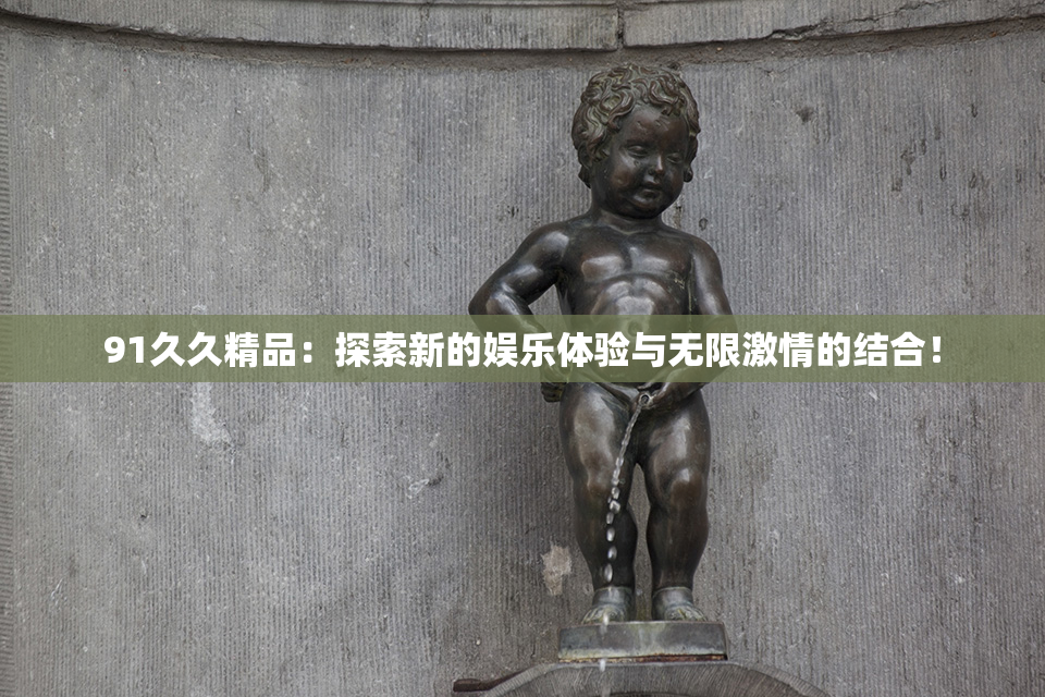 91久久精品：探索新的娱乐体验与无限激情的结合！