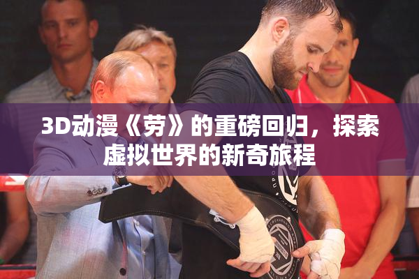 3D动漫《劳》的重磅回归，探索虚拟世界的新奇旅程