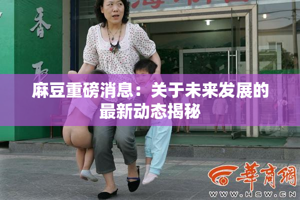 麻豆重磅消息：关于未来发展的最新动态揭秘