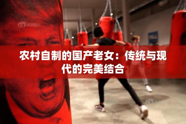 农村自制的国产老女：传统与现代的完美结合