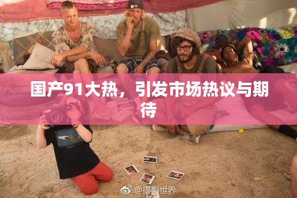 国产91大热，引发市场热议与期待