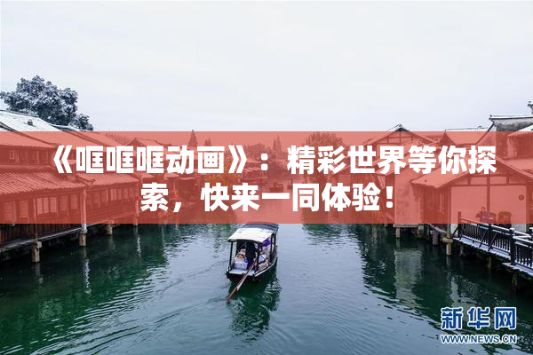 《哐哐哐动画》：精彩世界等你探索，快来一同体验！