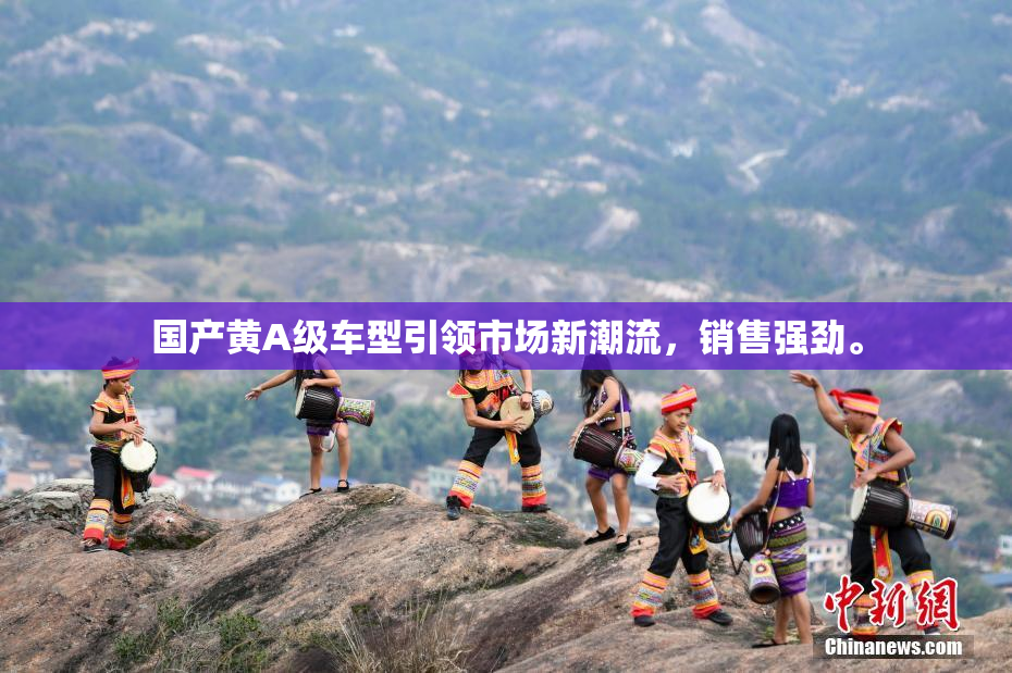 国产黄A级车型引领市场新潮流，销售强劲。