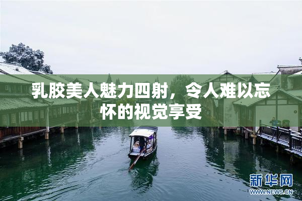 乳胶美人魅力四射，令人难以忘怀的视觉享受