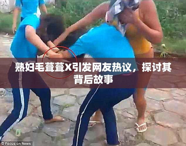 熟妇毛葺葺X引发网友热议，探讨其背后故事