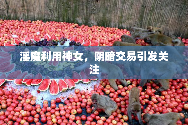 淫魔利用神女，阴暗交易引发关注