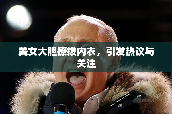美女大胆撩拨内衣，引发热议与关注