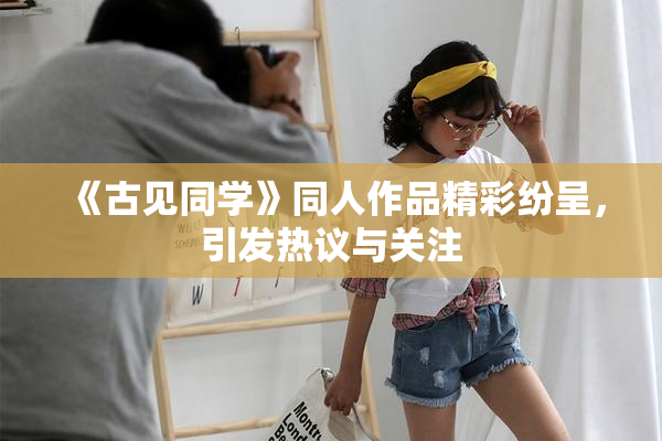 《古见同学》同人作品精彩纷呈，引发热议与关注