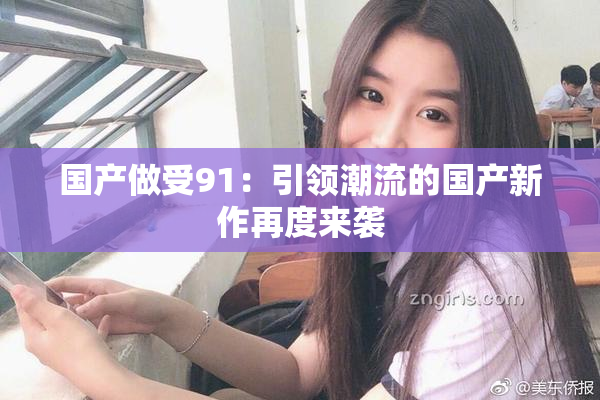 国产做受91：引领潮流的国产新作再度来袭