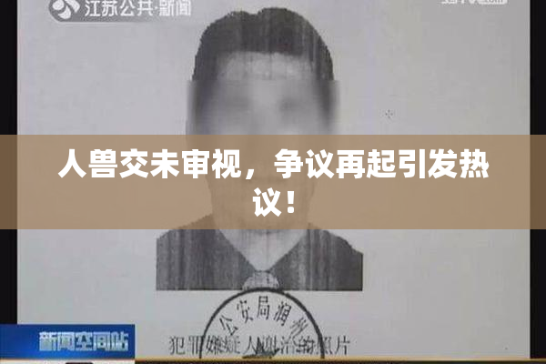 人兽交未审视，争议再起引发热议！