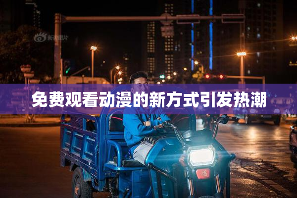 免费观看动漫的新方式引发热潮