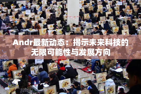 Andr最新动态：揭示未来科技的无限可能性与发展方向
