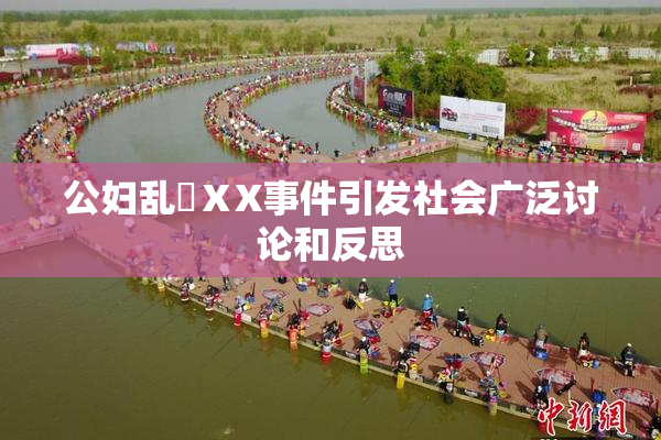 公妇乱婬ⅩX事件引发社会广泛讨论和反思
