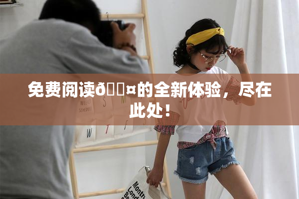 免费阅读🐤的全新体验，尽在此处！