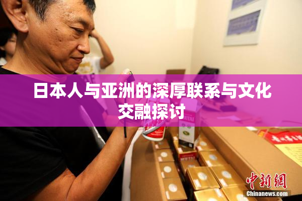 日本人与亚洲的深厚联系与文化交融探讨