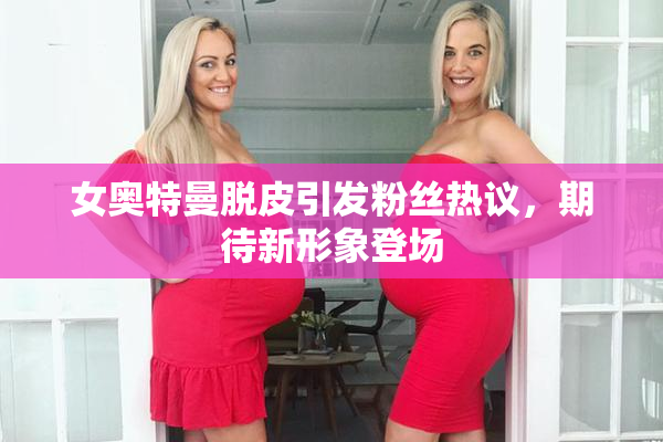 女奥特曼脱皮引发粉丝热议，期待新形象登场