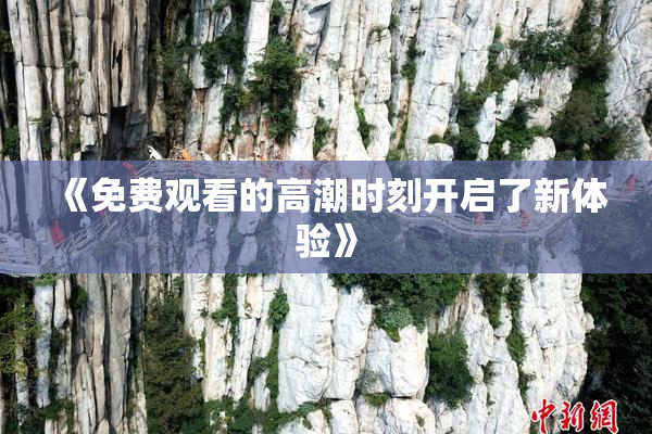《免费观看的高潮时刻开启了新体验》