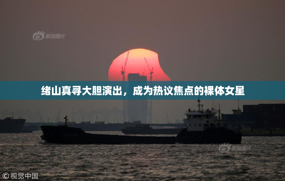 绪山真寻大胆演出，成为热议焦点的裸体女星