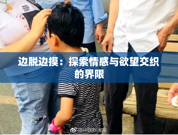 边脱边摸：探索情感与欲望交织的界限