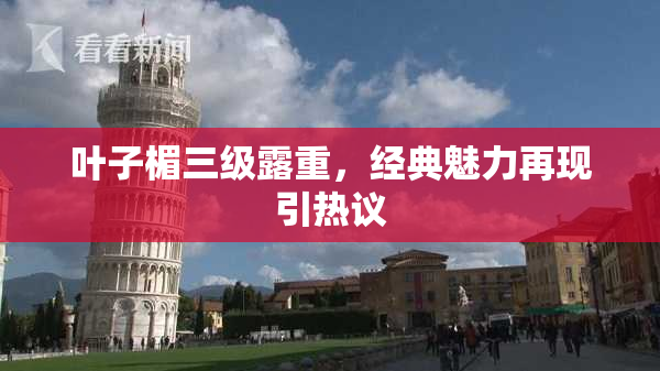 叶子楣三级露重，经典魅力再现引热议