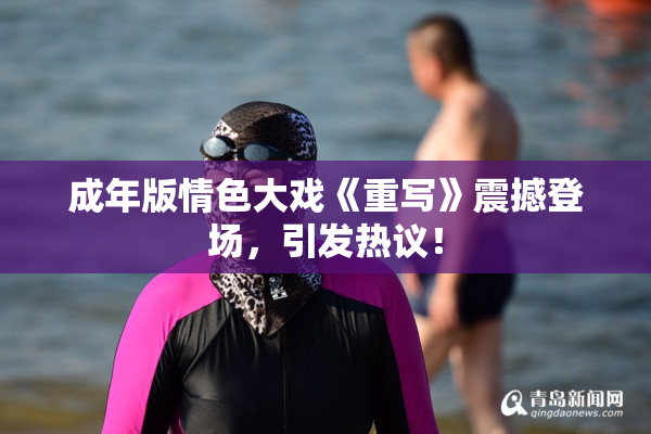 成年版情色大戏《重写》震撼登场，引发热议！