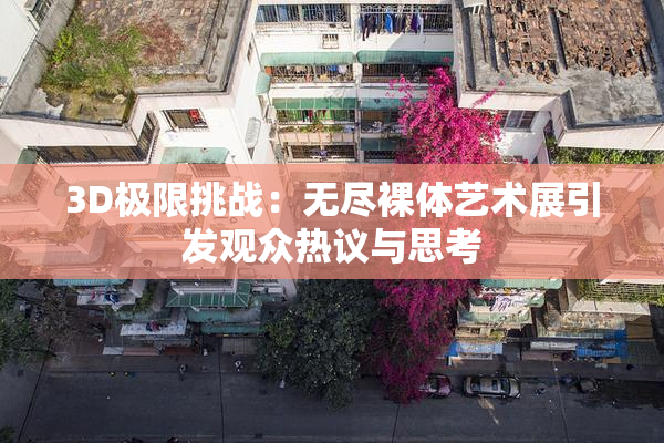 3D极限挑战：无尽裸体艺术展引发观众热议与思考