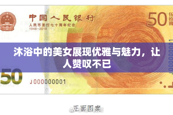沐浴中的美女展现优雅与魅力，让人赞叹不已