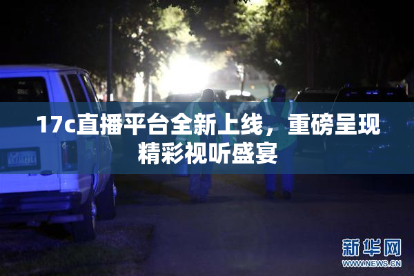 17c直播平台全新上线，重磅呈现精彩视听盛宴