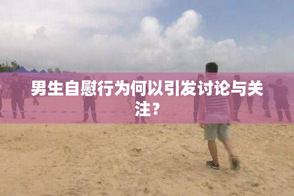 男生自慰行为何以引发讨论与关注？