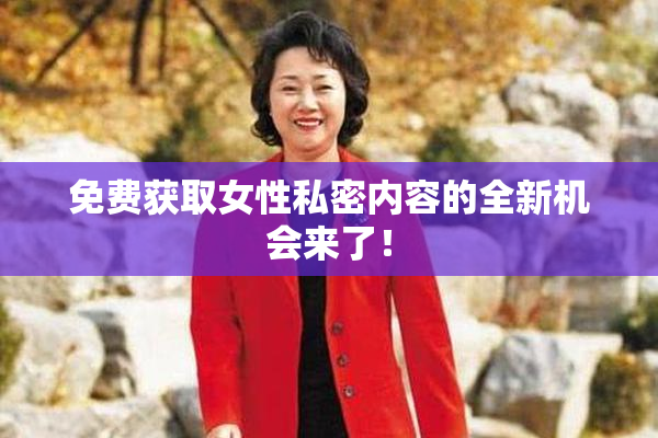 免费获取女性私密内容的全新机会来了！