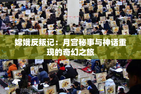 嫦娥反叛记：月宫秘事与神话重现的奇幻之旅