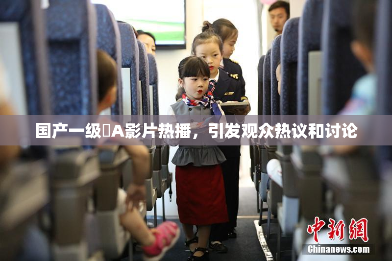 国产一级婬A影片热播，引发观众热议和讨论