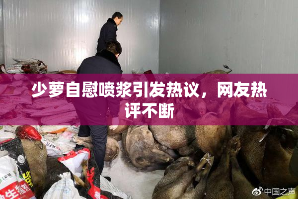 少萝自慰喷浆引发热议，网友热评不断