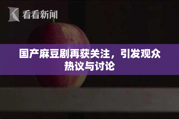 国产麻豆剧再获关注，引发观众热议与讨论