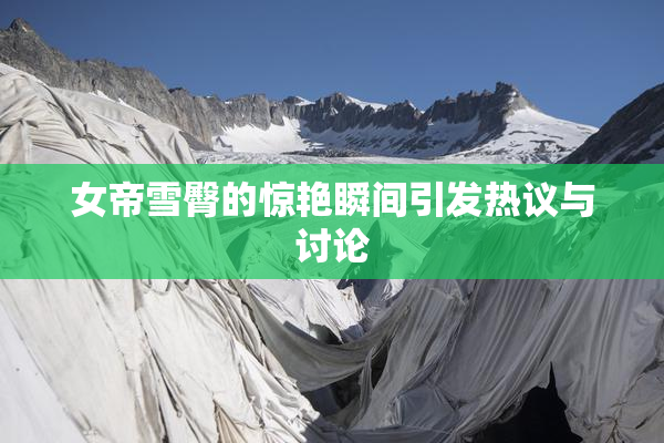 女帝雪臀的惊艳瞬间引发热议与讨论