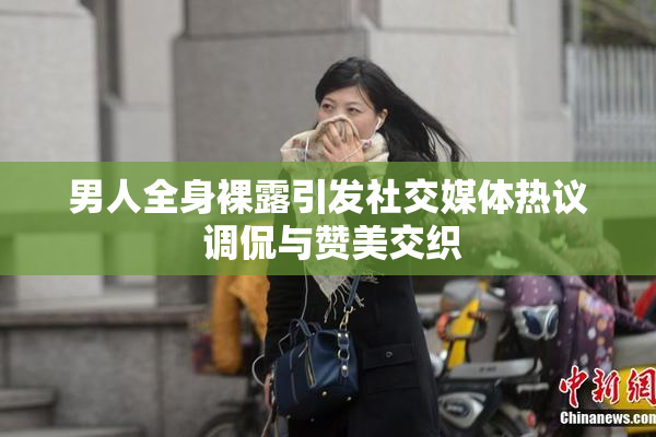 男人全身裸露引发社交媒体热议 调侃与赞美交织