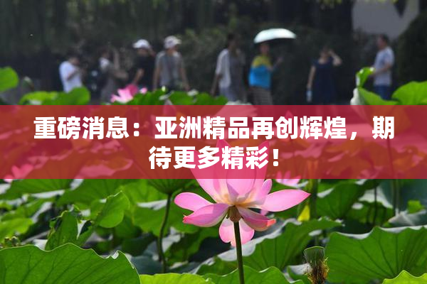 重磅消息：亚洲精品再创辉煌，期待更多精彩！