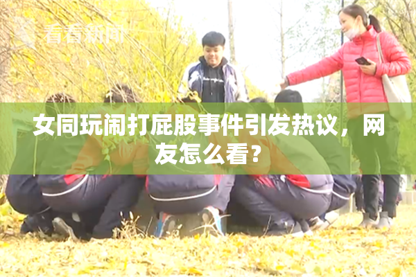 女同玩闹打屁股事件引发热议，网友怎么看？