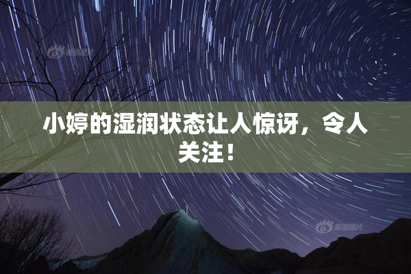 小婷的湿润状态让人惊讶，令人关注！