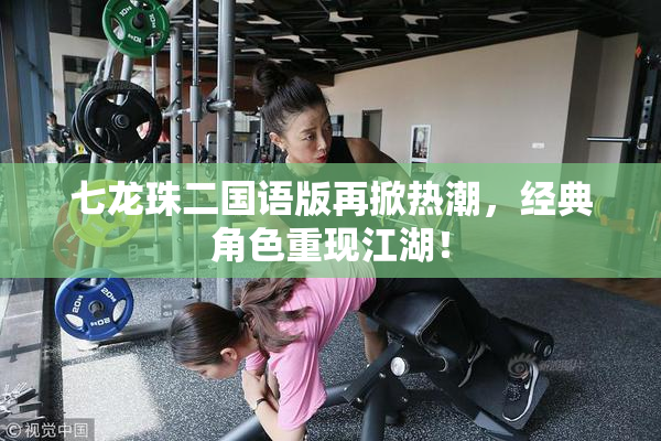 七龙珠二国语版再掀热潮，经典角色重现江湖！