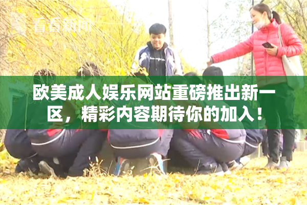 欧美成人娱乐网站重磅推出新一区，精彩内容期待你的加入！