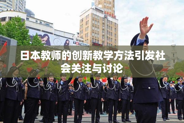 日本教师的创新教学方法引发社会关注与讨论