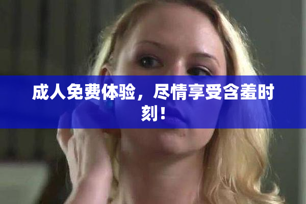 成人免费体验，尽情享受含羞时刻！