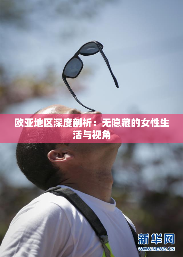欧亚地区深度剖析：无隐藏的女性生活与视角